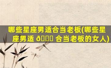 哪些星座男适合当老板(哪些星座男适 💐 合当老板的女人)